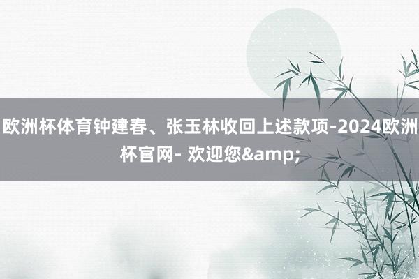 欧洲杯体育钟建春、张玉林收回上述款项-2024欧洲杯官网- 欢迎您&