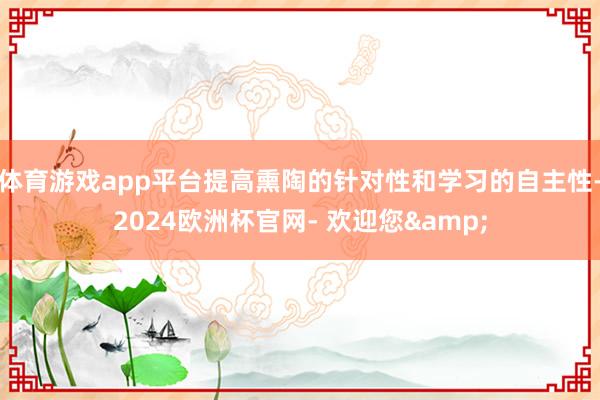 体育游戏app平台提高熏陶的针对性和学习的自主性-2024欧洲杯官网- 欢迎您&