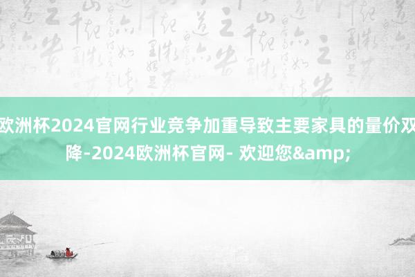 欧洲杯2024官网行业竞争加重导致主要家具的量价双降-2024欧洲杯官网- 欢迎您&