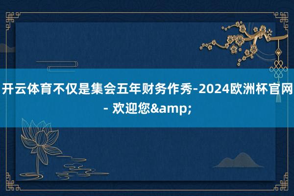 开云体育　　不仅是集会五年财务作秀-2024欧洲杯官网- 欢迎您&