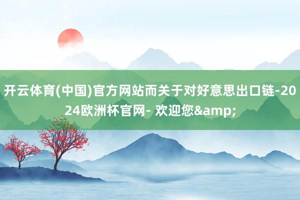 开云体育(中国)官方网站　　而关于对好意思出口链-2024欧洲杯官网- 欢迎您&