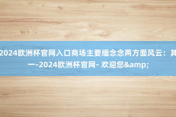 2024欧洲杯官网入口商场主要缅念念两方面风云：其一-2024欧洲杯官网- 欢迎您&