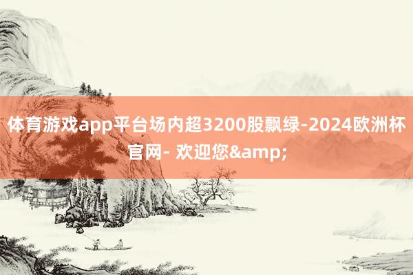 体育游戏app平台场内超3200股飘绿-2024欧洲杯官网- 欢迎您&