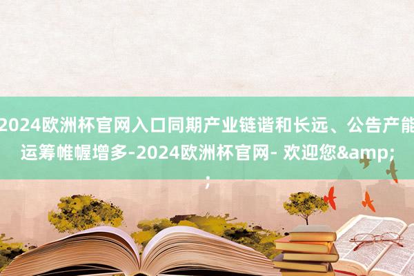 2024欧洲杯官网入口同期产业链谐和长远、公告产能运筹帷幄增多-2024欧洲杯官网- 欢迎您&