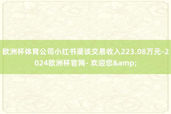 欧洲杯体育公司小红书渠谈交易收入223.08万元-2024欧洲杯官网- 欢迎您&