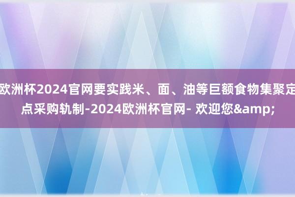 欧洲杯2024官网要实践米、面、油等巨额食物集聚定点采购轨制-2024欧洲杯官网- 欢迎您&