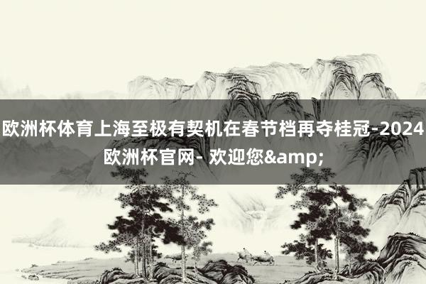 欧洲杯体育上海至极有契机在春节档再夺桂冠-2024欧洲杯官网- 欢迎您&