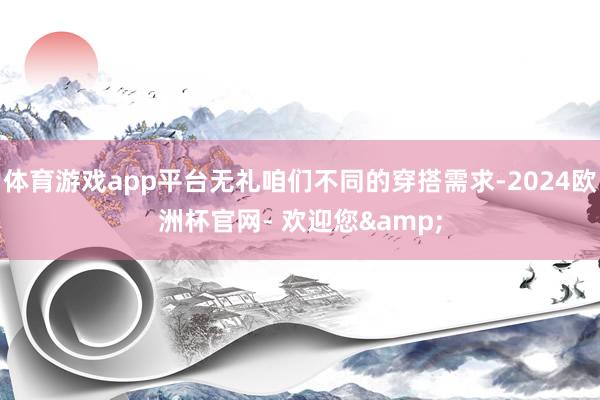 体育游戏app平台无礼咱们不同的穿搭需求-2024欧洲杯官网- 欢迎您&