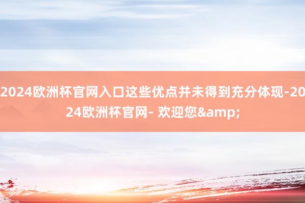 2024欧洲杯官网入口这些优点并未得到充分体现-2024欧洲杯官网- 欢迎您&