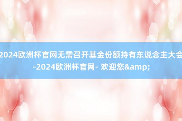 2024欧洲杯官网无需召开基金份额持有东说念主大会-2024欧洲杯官网- 欢迎您&