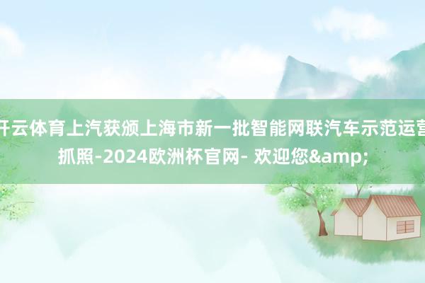 开云体育上汽获颁上海市新一批智能网联汽车示范运营抓照-2024欧洲杯官网- 欢迎您&