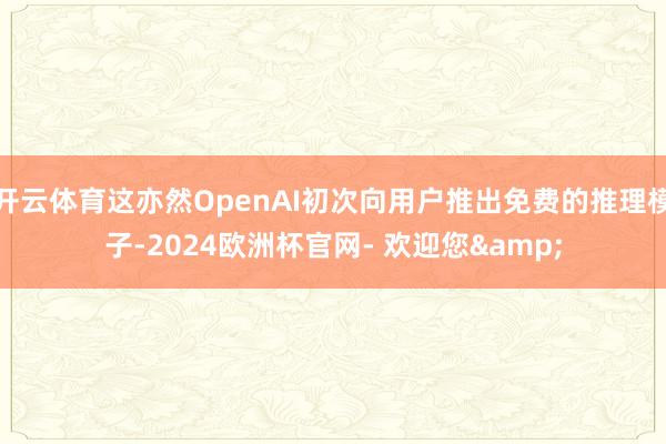 开云体育这亦然OpenAI初次向用户推出免费的推理模子-2024欧洲杯官网- 欢迎您&