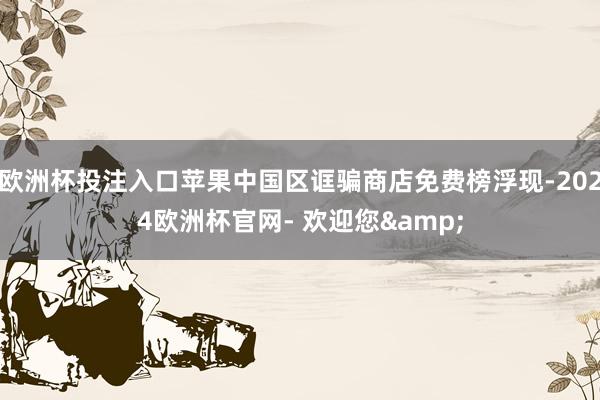 欧洲杯投注入口苹果中国区诓骗商店免费榜浮现-2024欧洲杯官网- 欢迎您&