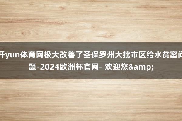 开yun体育网极大改善了圣保罗州大批市区给水贫窭问题-2024欧洲杯官网- 欢迎您&