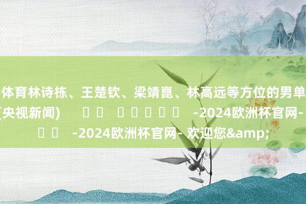开云体育林诗栋、王楚钦、梁靖崑、林高远等方位的男单小组赛签表如下：　　(央视新闻)      		  					  -2024欧洲杯官网- 欢迎您&