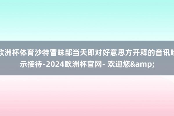 欧洲杯体育沙特冒昧部当天即对好意思方开释的音讯暗示接待-2024欧洲杯官网- 欢迎您&