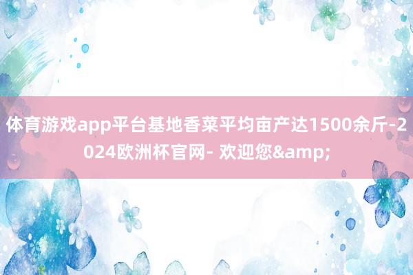 体育游戏app平台基地香菜平均亩产达1500余斤-2024欧洲杯官网- 欢迎您&