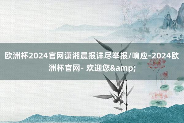 欧洲杯2024官网潇湘晨报详尽举报/响应-2024欧洲杯官网- 欢迎您&