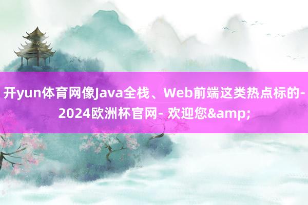 开yun体育网像Java全栈、Web前端这类热点标的-2024欧洲杯官网- 欢迎您&