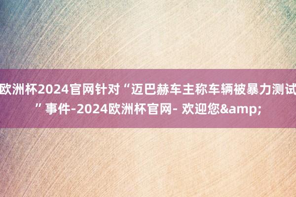 欧洲杯2024官网针对“迈巴赫车主称车辆被暴力测试”事件-2024欧洲杯官网- 欢迎您&