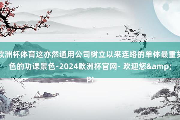 欧洲杯体育这亦然通用公司树立以来连络的单体最重货色的功课景色-2024欧洲杯官网- 欢迎您&
