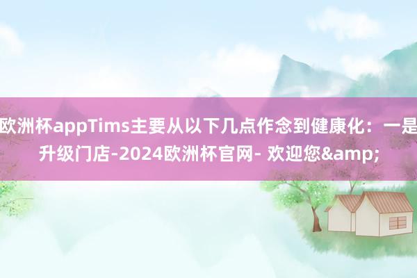 欧洲杯appTims主要从以下几点作念到健康化：一是升级门店-2024欧洲杯官网- 欢迎您&