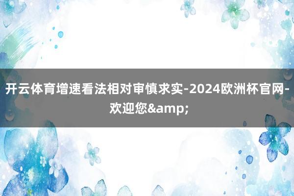 开云体育增速看法相对审慎求实-2024欧洲杯官网- 欢迎您&