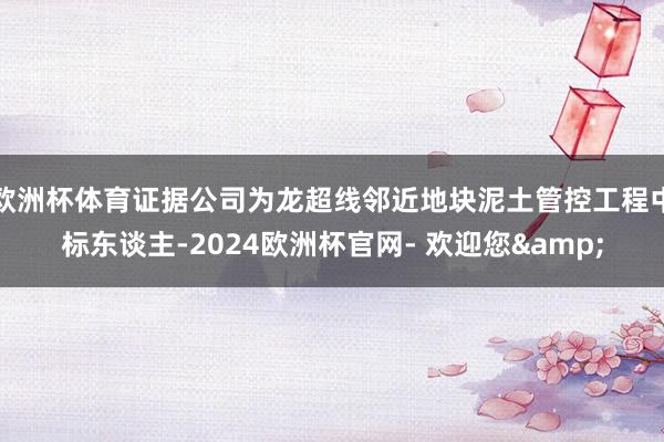 欧洲杯体育证据公司为龙超线邻近地块泥土管控工程中标东谈主-2024欧洲杯官网- 欢迎您&