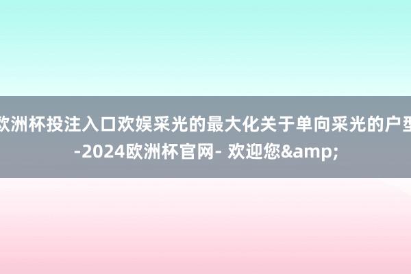 欧洲杯投注入口欢娱采光的最大化关于单向采光的户型-2024欧洲杯官网- 欢迎您&