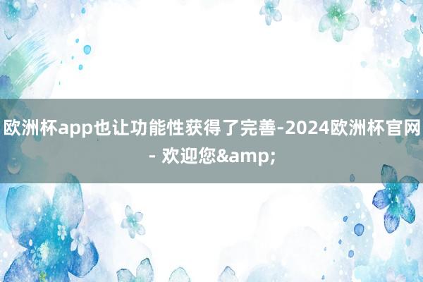 欧洲杯app也让功能性获得了完善-2024欧洲杯官网- 欢迎您&