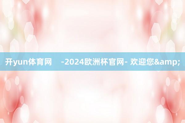 开yun体育网    -2024欧洲杯官网- 欢迎您&