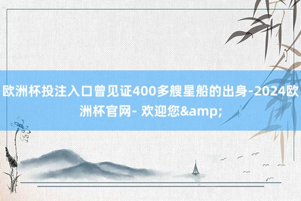 欧洲杯投注入口曾见证400多艘星船的出身-2024欧洲杯官网- 欢迎您&