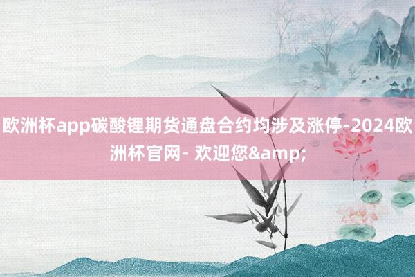 欧洲杯app碳酸锂期货通盘合约均涉及涨停-2024欧洲杯官网- 欢迎您&