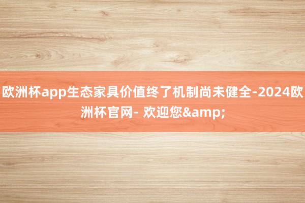 欧洲杯app生态家具价值终了机制尚未健全-2024欧洲杯官网- 欢迎您&