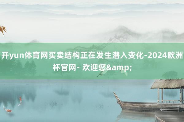 开yun体育网买卖结构正在发生潜入变化-2024欧洲杯官网- 欢迎您&
