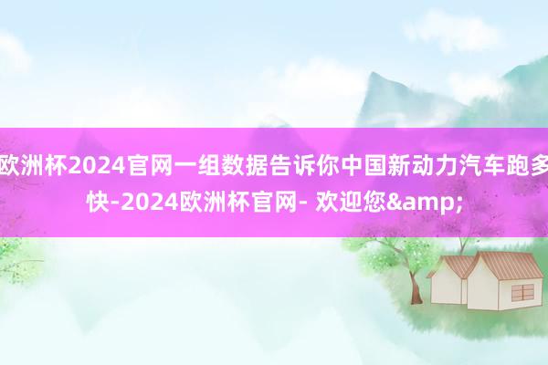 欧洲杯2024官网一组数据告诉你中国新动力汽车跑多快-2024欧洲杯官网- 欢迎您&