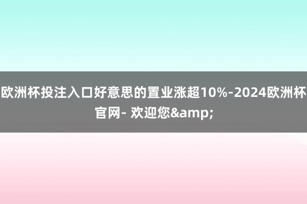 欧洲杯投注入口好意思的置业涨超10%-2024欧洲杯官网- 欢迎您&