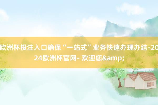 欧洲杯投注入口确保“一站式”业务快速办理办结-2024欧洲杯官网- 欢迎您&