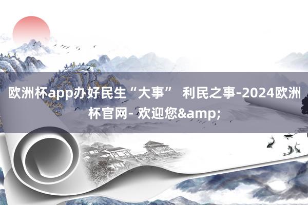 欧洲杯app办好民生“大事”  利民之事-2024欧洲杯官网- 欢迎您&