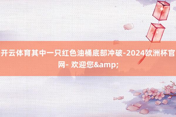 开云体育其中一只红色油桶底部冲破-2024欧洲杯官网- 欢迎您&