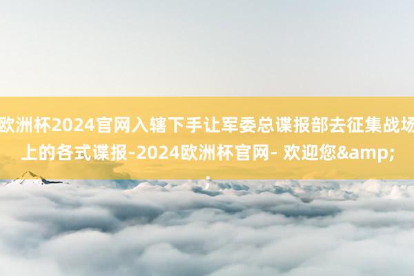 欧洲杯2024官网入辖下手让军委总谍报部去征集战场上的各式谍报-2024欧洲杯官网- 欢迎您&