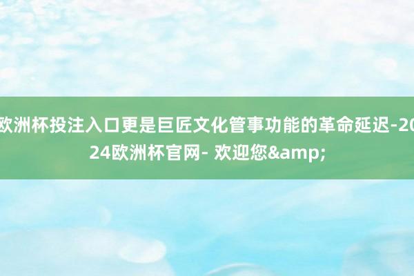 欧洲杯投注入口更是巨匠文化管事功能的革命延迟-2024欧洲杯官网- 欢迎您&