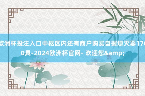 欧洲杯投注入口中枢区内还有商户购买自握熄灭器1700具-2024欧洲杯官网- 欢迎您&