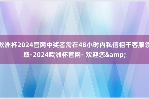欧洲杯2024官网中奖者需在48小时内私信相干客服领取-2024欧洲杯官网- 欢迎您&