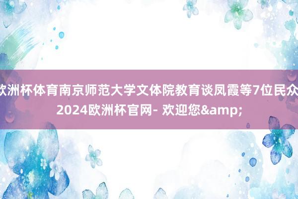欧洲杯体育南京师范大学文体院教育谈凤霞等7位民众-2024欧洲杯官网- 欢迎您&