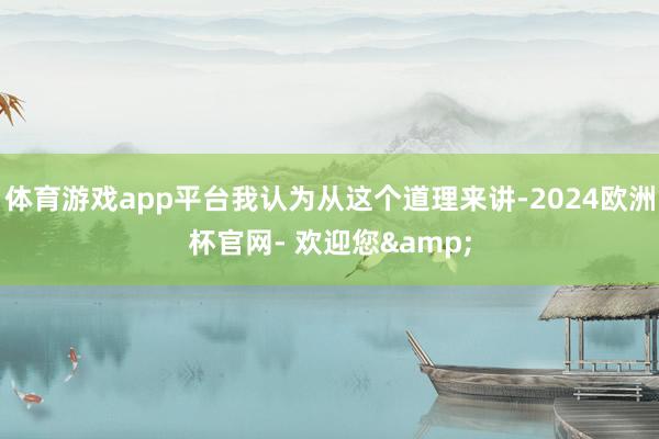 体育游戏app平台我认为从这个道理来讲-2024欧洲杯官网- 欢迎您&
