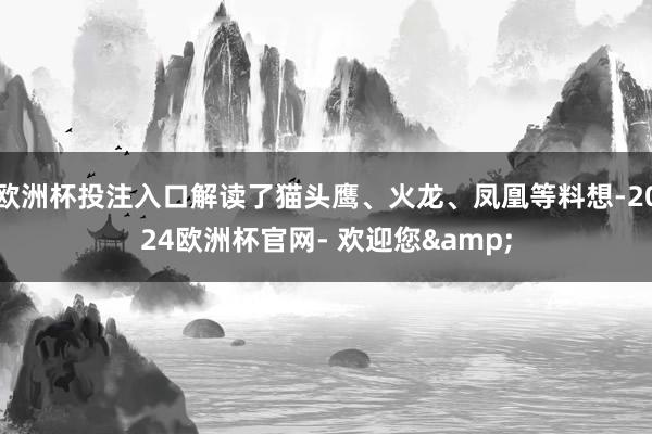 欧洲杯投注入口解读了猫头鹰、火龙、凤凰等料想-2024欧洲杯官网- 欢迎您&