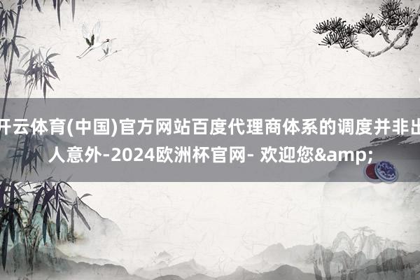 开云体育(中国)官方网站百度代理商体系的调度并非出人意外-2024欧洲杯官网- 欢迎您&