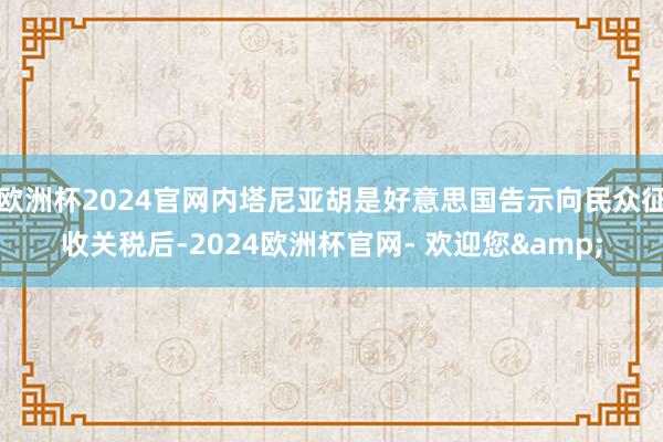 欧洲杯2024官网内塔尼亚胡是好意思国告示向民众征收关税后-2024欧洲杯官网- 欢迎您&
