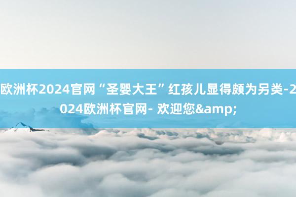 欧洲杯2024官网“圣婴大王”红孩儿显得颇为另类-2024欧洲杯官网- 欢迎您&